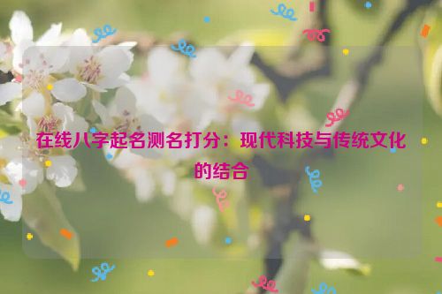 在线八字起名测名打分：现代科技与传统文化的结合