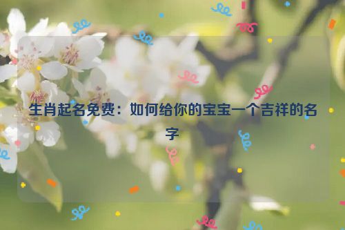 生肖起名免费：如何给你的宝宝一个吉祥的名字