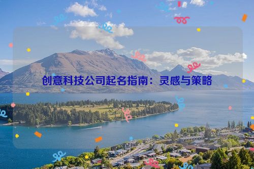 创意科技公司起名指南：灵感与策略