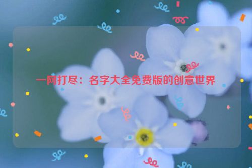 一网打尽：名字大全免费版的创意世界