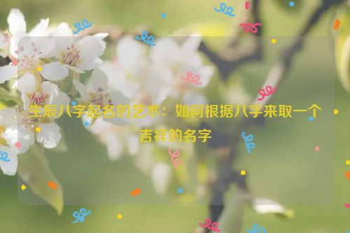 生辰八字起名的艺术：如何根据八字来取一个吉祥的名字