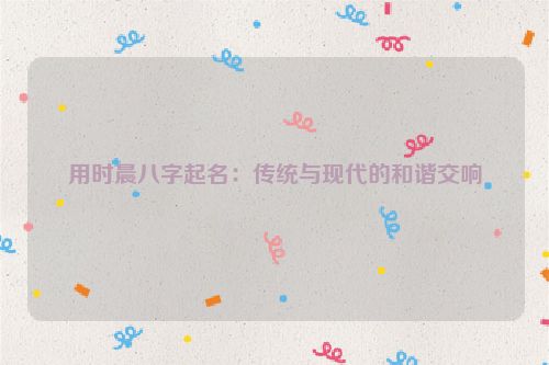 用时晨八字起名：传统与现代的和谐交响