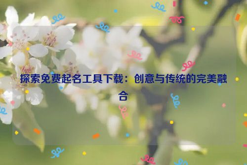 探索免费起名工具下载：创意与传统的完美融合