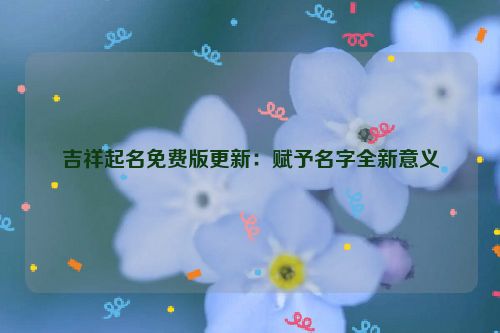 吉祥起名免费版更新：赋予名字全新意义