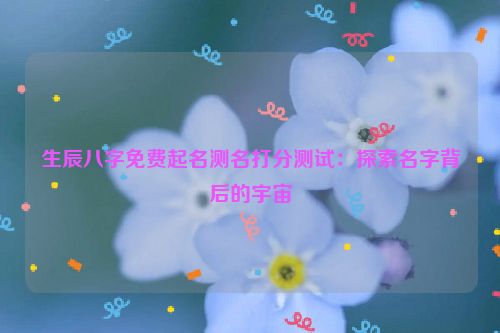 生辰八字免费起名测名打分测试：探索名字背后的宇宙