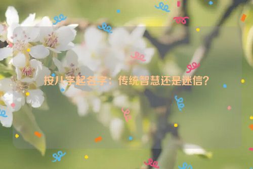 按八字起名字：传统智慧还是迷信？