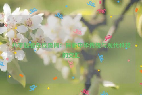 八字起名在线查询：探索中华传统与现代科技的交汇