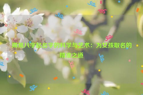 周易八字起名字的科学与艺术：为女孩取名的精准之道