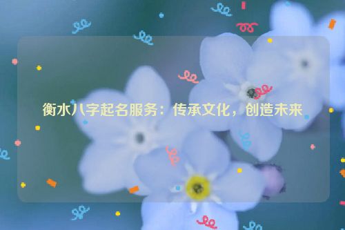 衡水八字起名服务：传承文化，创造未来