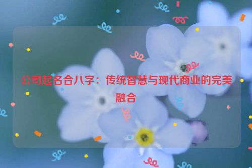 公司起名合八字：传统智慧与现代商业的完美融合