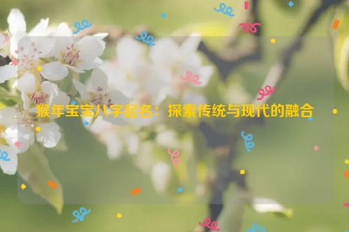 猴年宝宝八字起名：探索传统与现代的融合