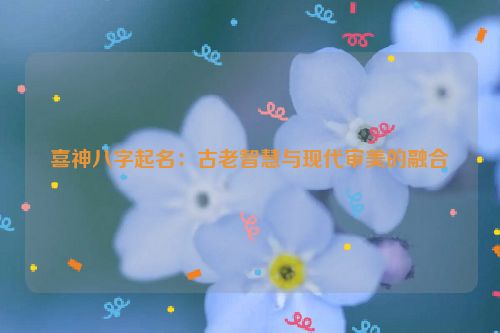 喜神八字起名：古老智慧与现代审美的融合