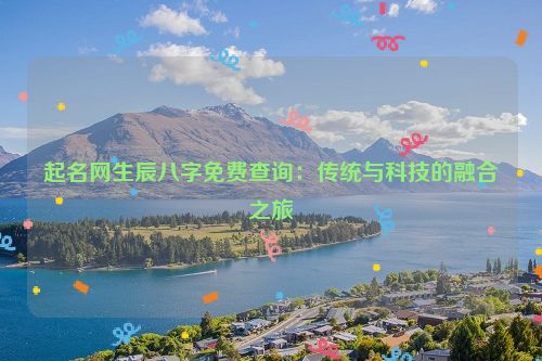 起名网生辰八字免费查询：传统与科技的融合之旅