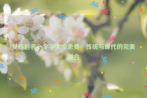 女孩起名一个字大全免费：传统与现代的完美融合