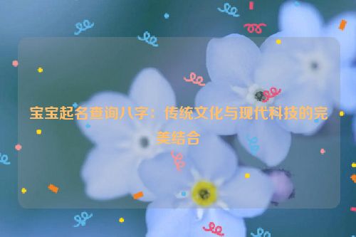 宝宝起名查询八字：传统文化与现代科技的完美结合