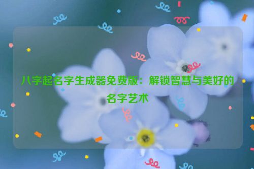 八字起名字生成器免费版：解锁智慧与美好的名字艺术