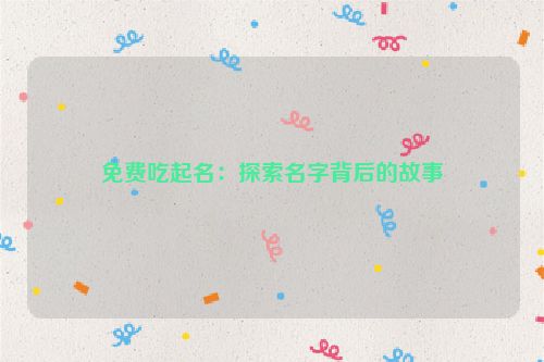 免费吃起名：探索名字背后的故事