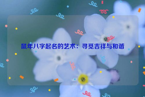 鼠年八字起名的艺术：寻觅吉祥与和谐