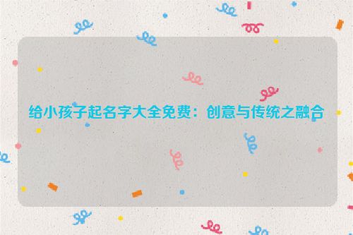 给小孩子起名字大全免费：创意与传统之融合