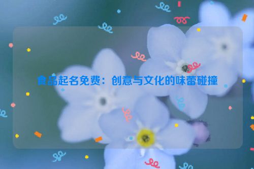 食品起名免费：创意与文化的味蕾碰撞