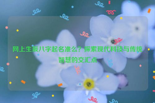 网上生辰八字起名准么？探索现代科技与传统智慧的交汇点