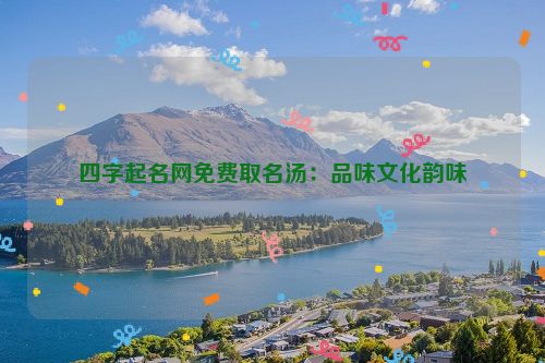 四字起名网免费取名汤：品味文化韵味