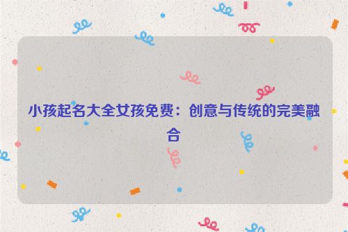 小孩起名大全女孩免费：创意与传统的完美融合