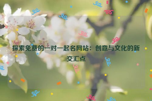 探索免费的一对一起名网站：创意与文化的新交汇点