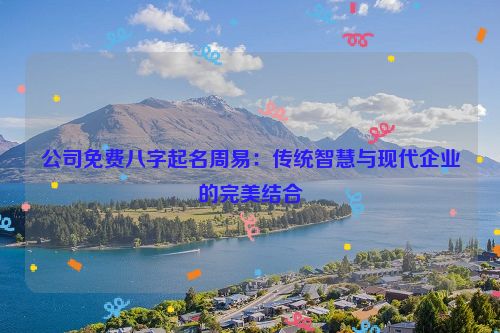 公司免费八字起名周易：传统智慧与现代企业的完美结合