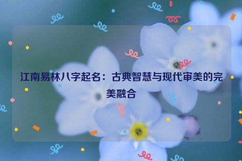 江南易林八字起名：古典智慧与现代审美的完美融合