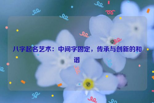 八字起名艺术：中间字固定，传承与创新的和谐