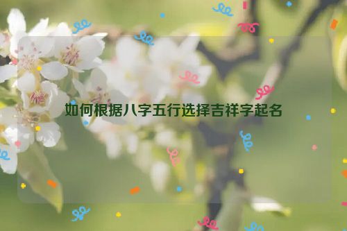 如何根据八字五行选择吉祥字起名