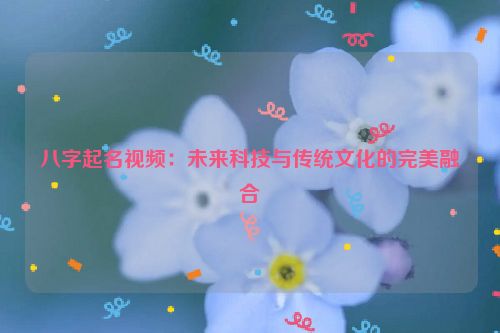 八字起名视频：未来科技与传统文化的完美融合