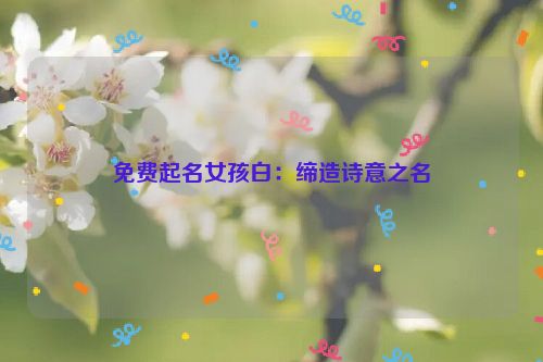 免费起名女孩白：缔造诗意之名