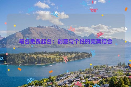 笔名免费起名：创意与个性的完美结合