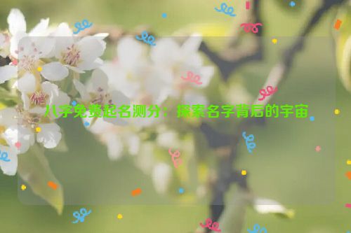 八字免费起名测分：探索名字背后的宇宙