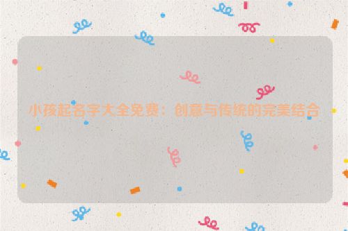 小孩起名字大全免费：创意与传统的完美结合