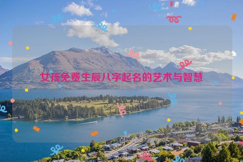 女孩免费生辰八字起名的艺术与智慧