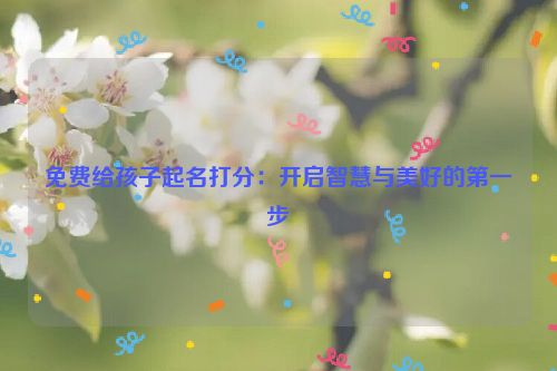 免费给孩子起名打分：开启智慧与美好的第一步