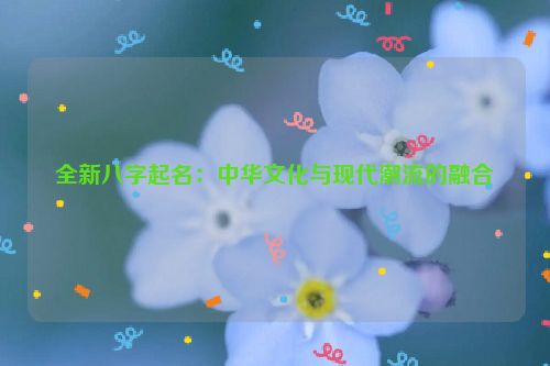 全新八字起名：中华文化与现代潮流的融合