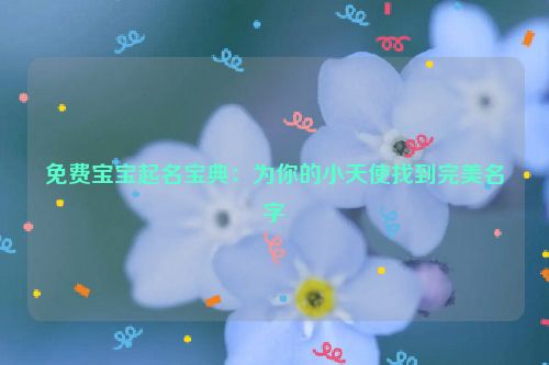 免费宝宝起名宝典：为你的小天使找到完美名字