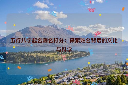 五行八字起名测名打分：探索姓名背后的文化与科学