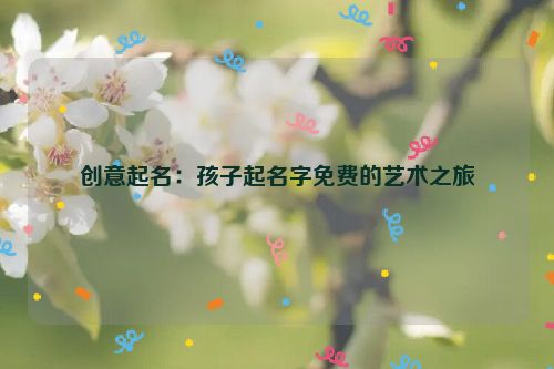 创意起名：孩子起名字免费的艺术之旅