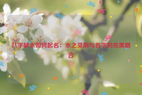 八字缺水如何起名：水之灵韵与名字的完美融合