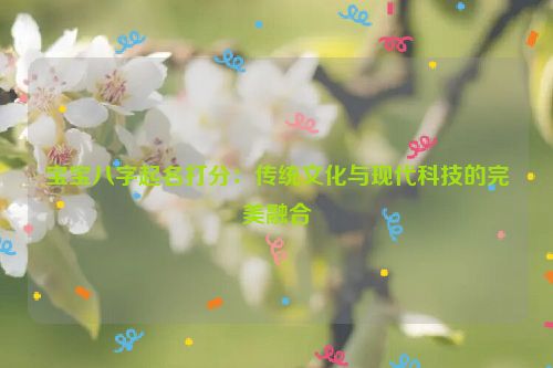 宝宝八字起名打分：传统文化与现代科技的完美融合