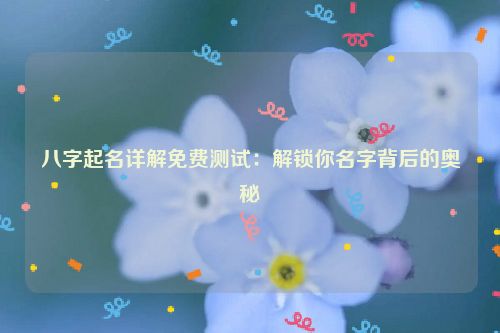 八字起名详解免费测试：解锁你名字背后的奥秘