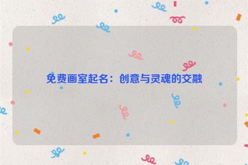 免费画室起名：创意与灵魂的交融