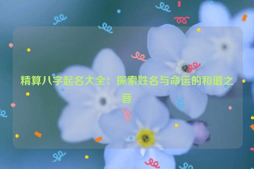 精算八字起名大全：探索姓名与命运的和谐之音