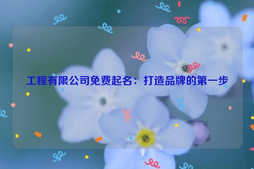 工程有限公司免费起名：打造品牌的第一步