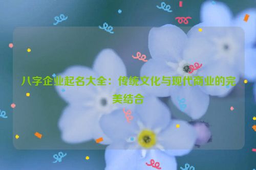 八字企业起名大全：传统文化与现代商业的完美结合